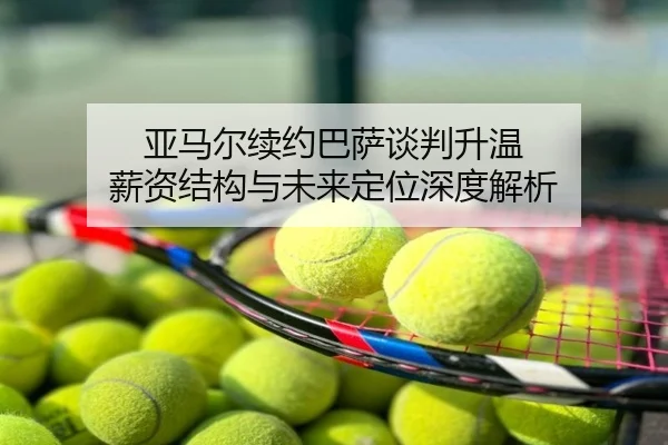 亚马尔续约巴萨谈判升温 薪资结构与未来定位深度解析