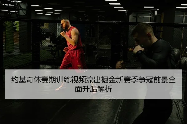 约基奇休赛期训练视频流出掘金新赛季争冠前景全面升温解析