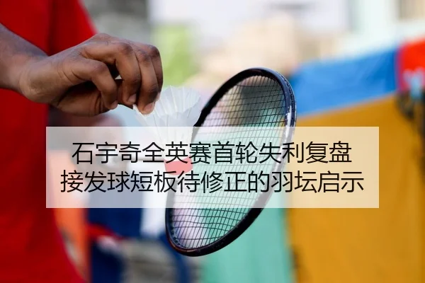 石宇奇全英赛首轮失利复盘 接发球短板待修正的羽坛启示