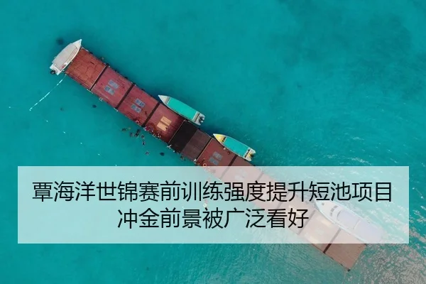 覃海洋世锦赛前训练强度提升短池项目冲金前景被广泛看好