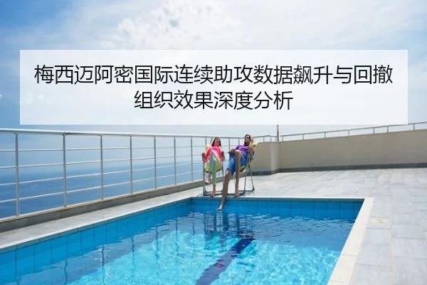 梅西迈阿密国际连续助攻数据飙升与回撤组织效果深度分析