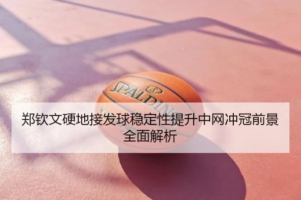 郑钦文硬地接发球稳定性提升中网冲冠前景全面解析