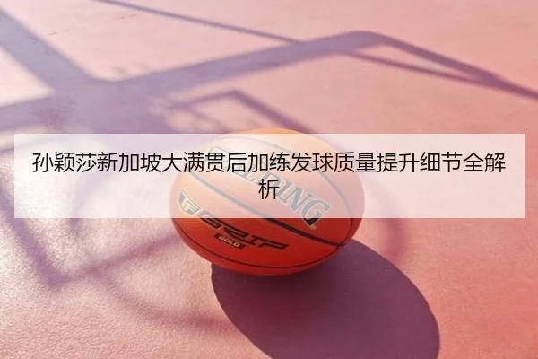孙颖莎新加坡大满贯后加练发球质量提升细节全解析