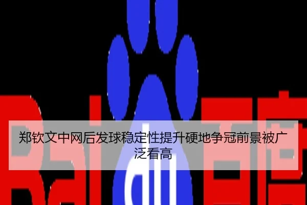 郑钦文中网后发球稳定性提升硬地争冠前景被广泛看高