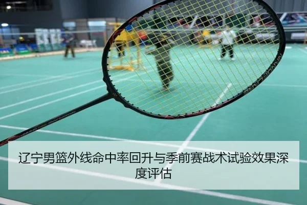 辽宁男篮外线命中率回升与季前赛战术试验效果深度评估