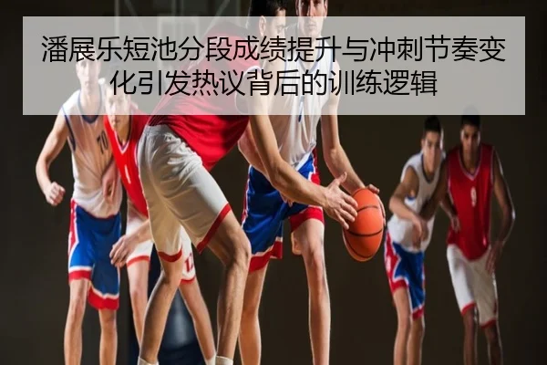 潘展乐短池分段成绩提升与冲刺节奏变化引发热议背后的训练逻辑