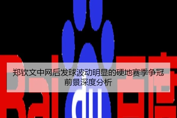 郑钦文中网后发球波动明显的硬地赛季争冠前景深度分析